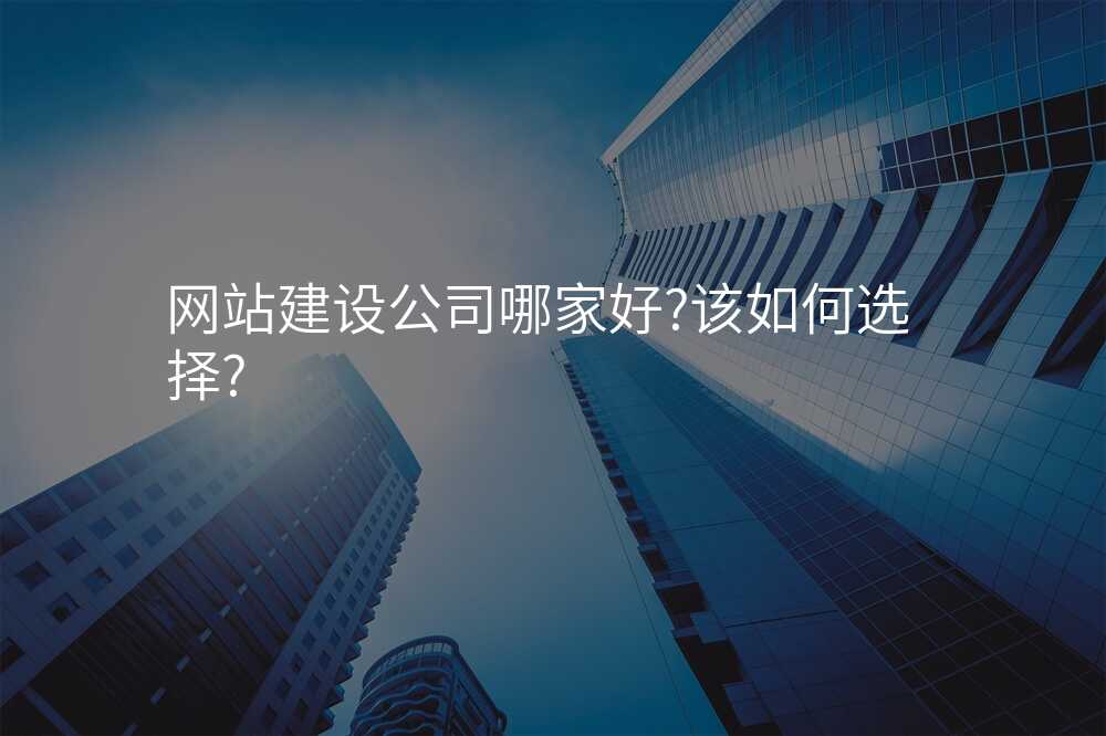網站建(jian)設(shè)公(gōng)司哪傢(jia)好?該如何選擇?
